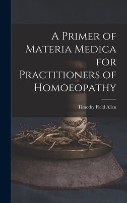 A Primer of Materia Medica for Practitioners of Homoeopathy by Allen, Timothy Field