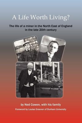 A Life Worth Living? the Life of a Miner in the North East of England in the Late 20th Century by Cowen, Ned
