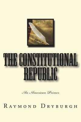 The Constitutional Republic: An American Primer by Dryburgh, Raymond H.