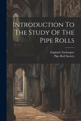 Introduction To The Study Of The Pipe Rolls by Exchequer, England