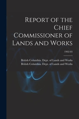 Report of the Chief Commissioner of Lands and Works; 1902-03 by British Columbia Dept of Lands and