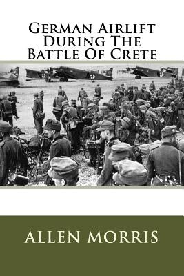 German Airlift During The Battle Of Crete by Morris Jr, Allen C.
