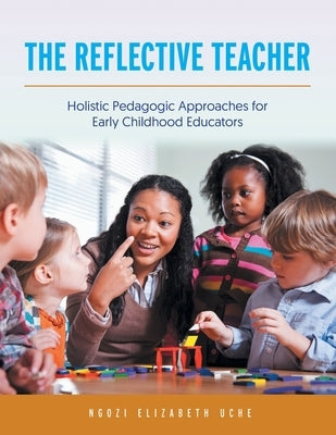 The Reflective Teacher: Holistic Pedagogic Approaches for Early Childhood Educators by Uche, Ngozi Elizabeth