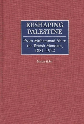 Reshaping Palestine: From Muhammad Ali to the British Mandate, 1831-1922 by Sicker, Martin