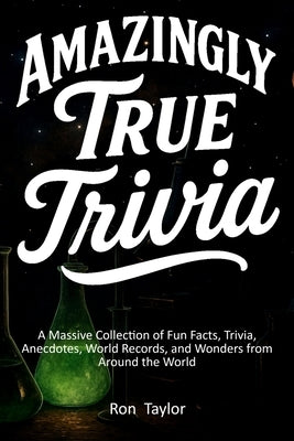 Amazingly True Trivia: A Massive Collection of Fun Facts, Trivia, Anecdotes, World Records, and Wonders from Around the World by Taylor, Ron