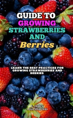 Guide to Growing Strawberries and Berries: Learn the Best Practices for Growing Strawberries and Berries by Shardon, Lisa