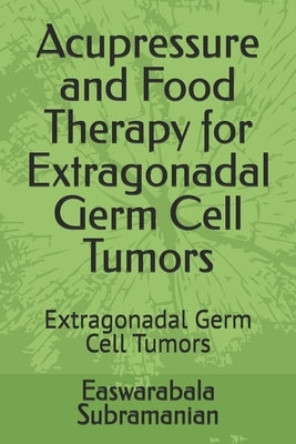 Acupressure and Food Therapy for Extragonadal Germ Cell Tumors: Extragonadal Germ Cell Tumors by Subramanian, Easwarabala