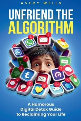 Unfriend the Algorithm: A Humorous Digital Detox Guide to Reclaiming Your Life by Wells, Avery