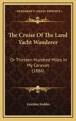 The Cruise of the Land Yacht Wanderer: Or Thirteen Hundred Miles in My Caravan (1886) by Stables, Gordon