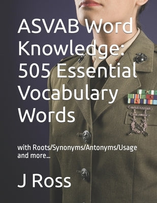 ASVAB Word Knowledge: 505 Essential Vocabulary Words : with Roots/Synonyms/Antonyms/Usage and more... by Ross, J.