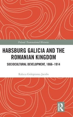 Habsburg Galicia and the Romanian Kingdom: Sociocultural Development, 1866-1914 by Goleșteanu-Jacobs, Raluca