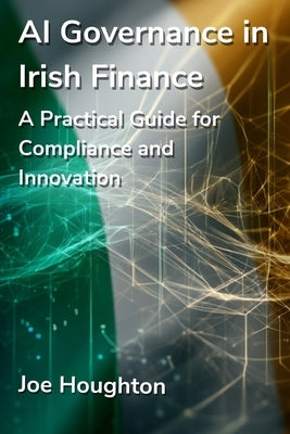 AI Governance in Irish Finance: A Practical Guide for Compliance and Innovation by Houghton, Joe
