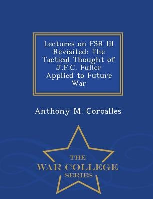 Lectures on FSR III Revisited: The Tactical Thought of J.F.C. Fuller Applied to Future War - War College Series by Coroalles, Anthony M.