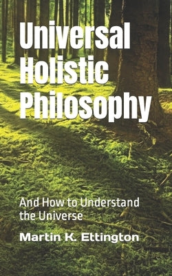 Universal Holistic Philosophy: And How to Understand the Universe by Ettington, Martin K.