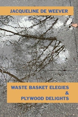 Waste Basket Elegies & Plywood Delights by de Weever, Jacqueline
