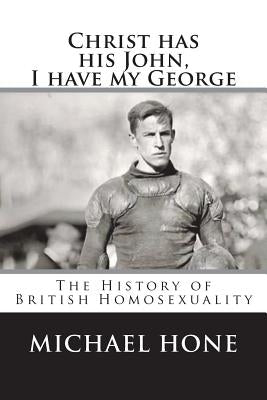 Christ has his John, I have my George: The History of British Homosexuality by Hone, Michael