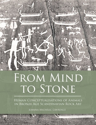 From Mind to Stone: Human Conceptualisations of Animals in Bronze Age Scandinavian Rock Art by Michelic Lawrence, Joanna