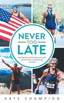 Never Too Late: Inspiration, Motivation, and Sage Advice from 7 Later-in-Life Athletes: Inspiration, Motivation, and Sage Advice from by Champion, Kate