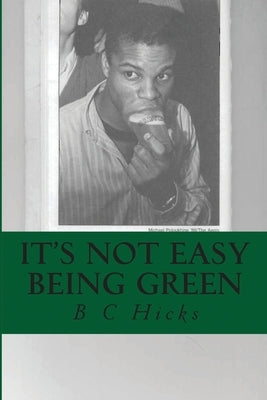 It's Not Easy Being Green: A Black Dartmouth Man's Perspective on America in Essays, Notes & Letters, 2008 - 11 by Hicks, B. C.