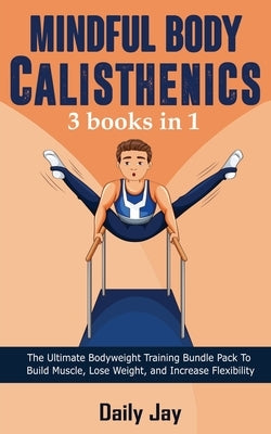 Mindful Body Calisthenics: The Ultimate Bodyweight Training Bundle Pack To Build Muscle, Lose Weight, and Increase Flexibility 3 Books In 1 by Jay, Daily