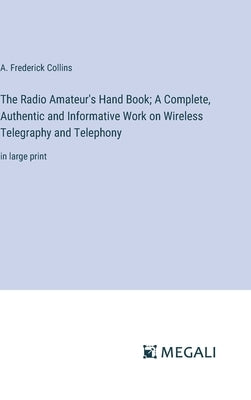 The Radio Amateur's Hand Book; A Complete, Authentic and Informative Work on Wireless Telegraphy and Telephony: in large print by Collins, A. Frederick