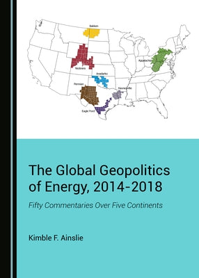 The Global Geopolitics of Energy, 2014-2018: Fifty Commentaries Over Five Continents by Ainslie, Kimble F.