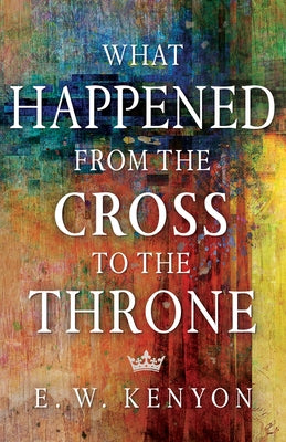 What Happened from the Cross to the Throne by Kenyon, E. W.