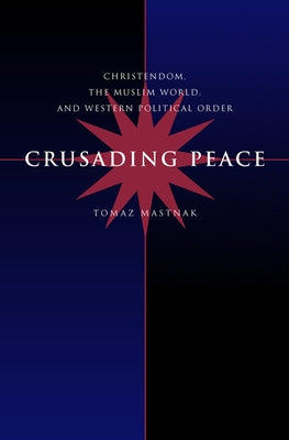 Crusading Peace: Christendom, the Muslim World, and Western Political Order by Mastnak, Tomaz