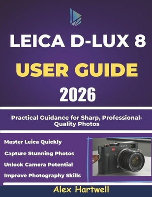 Leica D-Lux 8 User Guide: Practical Guidance for Sharp, Professional-Quality Photos by Hartwell, Alex