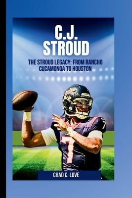 C.J. Stroud: The Stroud Legacy: From Rancho Cucamonga To Houston by C. Love, Chad