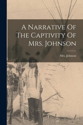 A Narrative Of The Captivity Of Mrs. Johnson by Mrs Johnson (Susannah Willard)