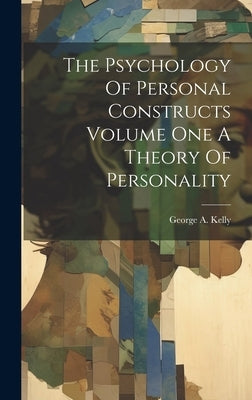 The Psychology Of Personal Constructs Volume One A Theory Of Personality by Kelly, George A.