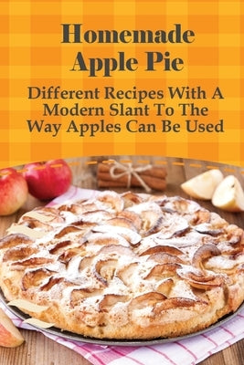 Homemade Apple Pie: Different Recipes With A Modern Slant To The Way Apples Can Be Used: Apple Pie Recipes Guide by Bieri, Shane