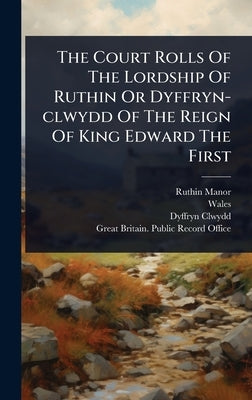 The Court Rolls Of The Lordship Of Ruthin Or Dyffryn-clwydd Of The Reign Of King Edward The First by Manor, Ruthin
