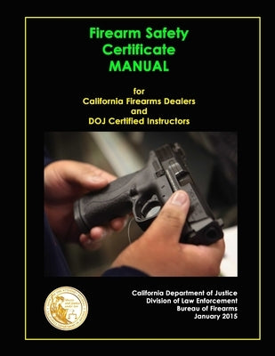 Firearm Safety Certificate - Manual for California Firearms Dealers and DOJ Certified Instructors by Department of Justice, California