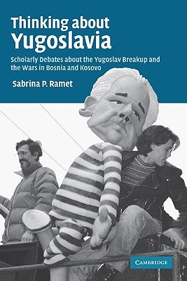 Thinking about Yugoslavia: Scholarly Debates about the Yugoslav Breakup and the Wars in Bosnia and Kosovo by Ramet, Sabrina P.