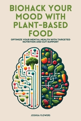 Biohack Your Mood with Plant-Based Food: Optimize Your Mental Health with Targeted Nutrition and Gut Support by Flowers, Joshua