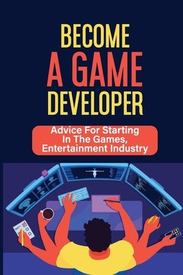 Become A Game Developer: Advice For Starting In The Games, Entertainment Industry: Create Big Blockbuster Aaa Games by Scrudato, Robbyn