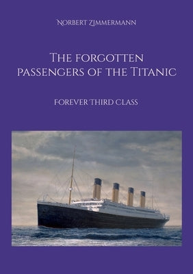 The forgotten passengers of the Titanic: Forever Third Class by Zimmermann, Norbert