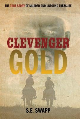 Clevenger Gold: The True Story of Murder and Unfound Treasure by Swapp, S. E.