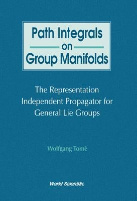 Path Integrals on Group Manifolds, Representation-Independent Propagators for General Lie Groups by Tome, Wolfgang