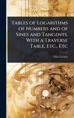 Tables of Logarithms of Numbers and of Sines and Tangents. With a Traverse Table, Etc., Etc by Loomis, Elias