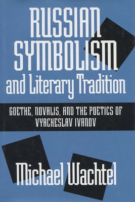 Russian Symbolism & Literary Trad: Goethe, Novalis, and the Poetics of Vyacheslav Ivanov by Wachtel, Michael