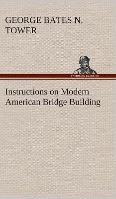 Instructions on Modern American Bridge Building by Tower, G. B. N. (George Bates Nichols)