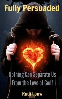 Fully Persuaded: Nothing Can Separate Us From the Love of God! by Louw, Rudi