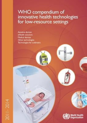 Who Compendium of Innovative Health Technologies for Low-Resource Settings 2011-2014: Assistive Devices, Ehealth Solutions, Medical Devices, and Other by World Health Organization