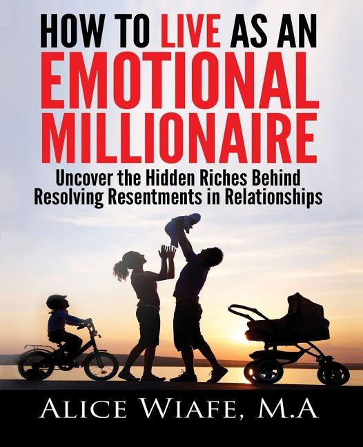 How to live as an emotional millionaire: Uncover the hidden riches behind resolving resentments in relationships by Wiafe, Alice