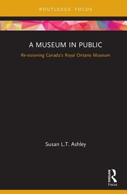 A Museum in Public: Revisioning Canada's Royal Ontario Museum by Ashley, Susan L. T.