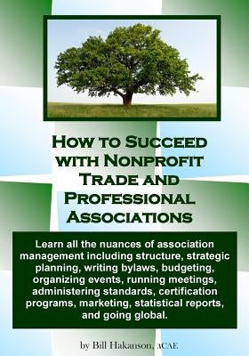How to Succeed with Nonprofit Trade and Professional Associations: What nonprofit organizations are, why they exist, how they operate and all the nuan by Hakanson, Bill