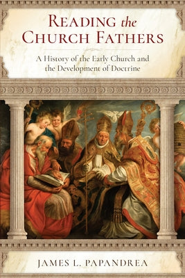 Reading the Church Fathers: A History of the Early Church and the Development of Doctrine by Papandrea, James